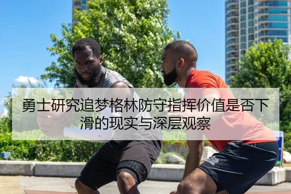 勇士研究追梦格林防守指挥价值是否下滑的现实与深层观察