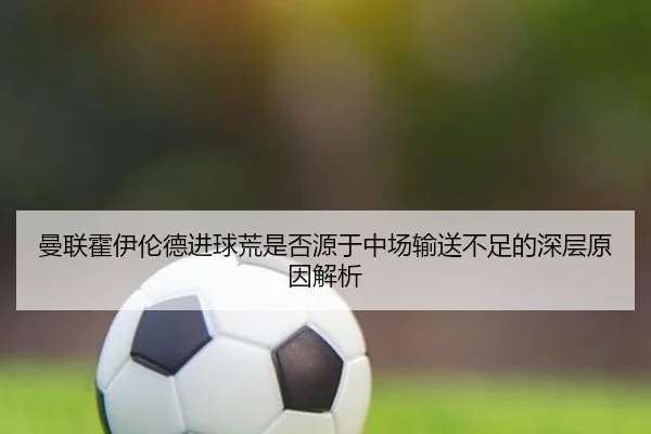 曼联霍伊伦德进球荒是否源于中场输送不足的深层原因解析
