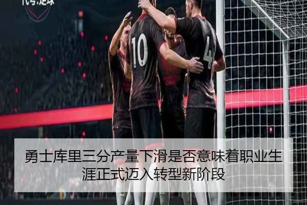 勇士库里三分产量下滑是否意味着职业生涯正式迈入转型新阶段