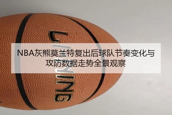 NBA灰熊莫兰特复出后球队节奏变化与攻防数据走势全景观察