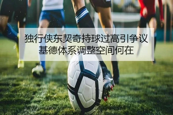 独行侠东契奇持球过高引争议 基德体系调整空间何在