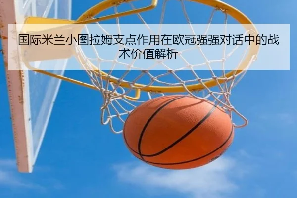 国际米兰小图拉姆支点作用在欧冠强强对话中的战术价值解析