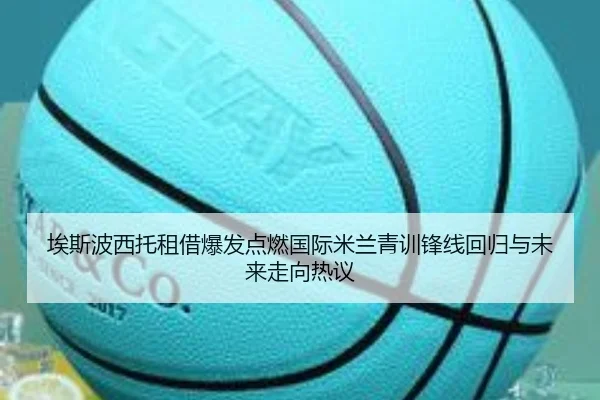 埃斯波西托租借爆发点燃国际米兰青训锋线回归与未来走向热议