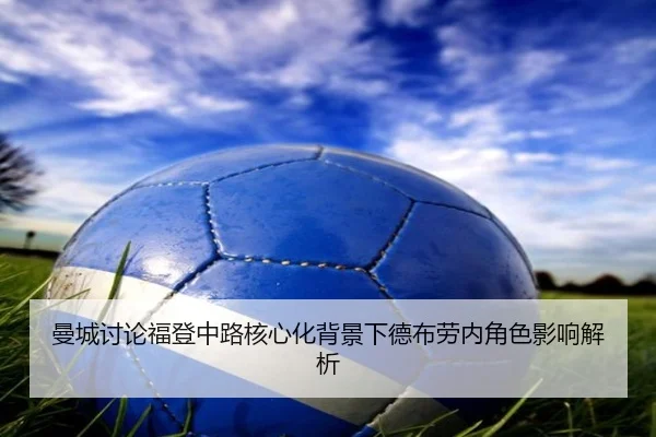 曼城讨论福登中路核心化背景下德布劳内角色影响解析