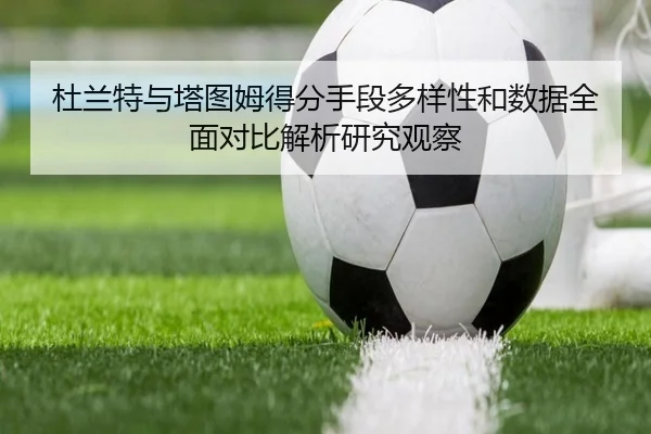 杜兰特与塔图姆得分手段多样性和数据全面对比解析研究观察